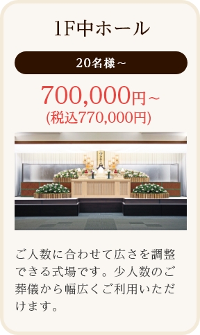 1F中ホール/20名様～/700,000円～ (税込770,000円)/ご人数に合わせて広さを調整
できる式場です。少人数のご葬儀から幅広くご利用いただけます。