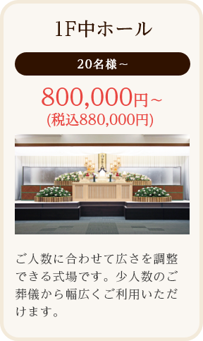 1F中ホール/20名様~/800,000円~ (税込880,000円)/ご人数に合わせて広さを調整
できる式場です。少人数のご葬儀から幅広くご利用いただけます。